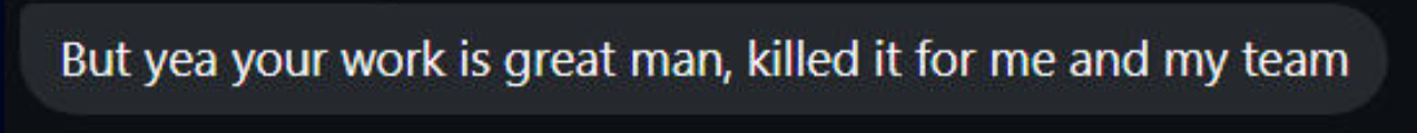 Client message: Your work is great man, killed it for me and my team.